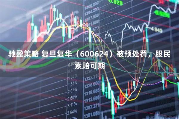 驰盈策略 复旦复华（600624）被预处罚，股民索赔可期
