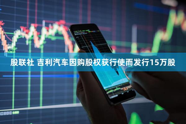 股联社 吉利汽车因购股权获行使而发行15万股