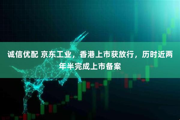 诚信优配 京东工业，香港上市获放行，历时近两年半完成上市备案