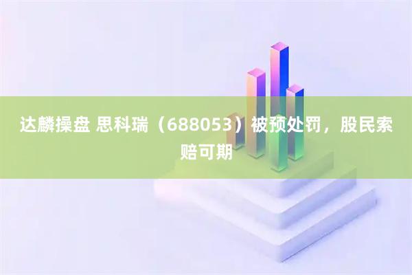 达麟操盘 思科瑞（688053）被预处罚，股民索赔可期