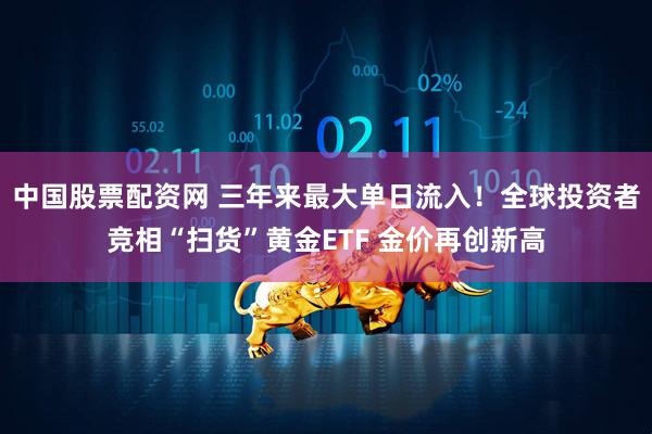 中国股票配资网 三年来最大单日流入！全球投资者竞相“扫货”黄金ETF 金价再创新高