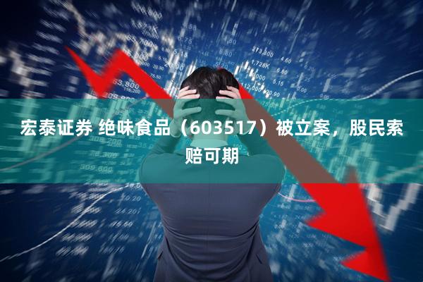 宏泰证券 绝味食品（603517）被立案，股民索赔可期