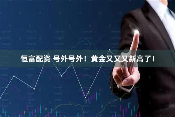 恒富配资 号外号外！黄金又又又新高了！