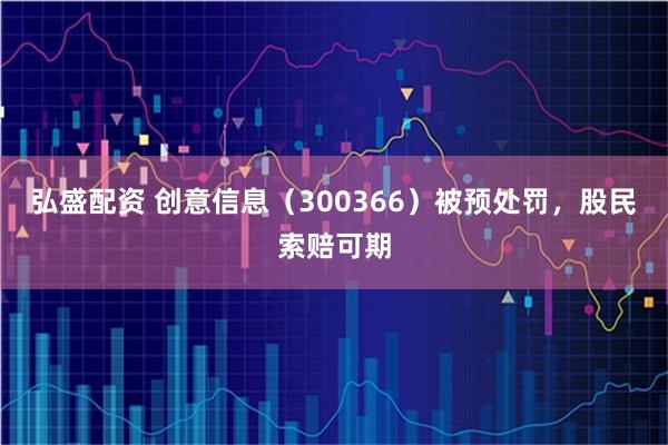 弘盛配资 创意信息（300366）被预处罚，股民索赔可期