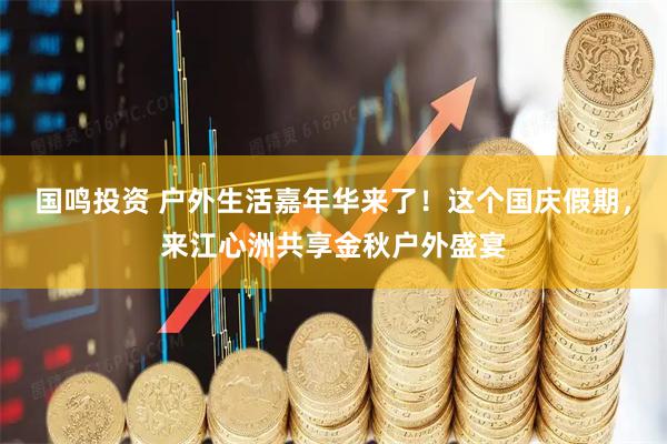 国鸣投资 户外生活嘉年华来了！这个国庆假期，来江心洲共享金秋户外盛宴