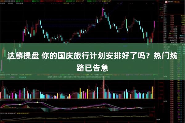 达麟操盘 你的国庆旅行计划安排好了吗？热门线路已告急