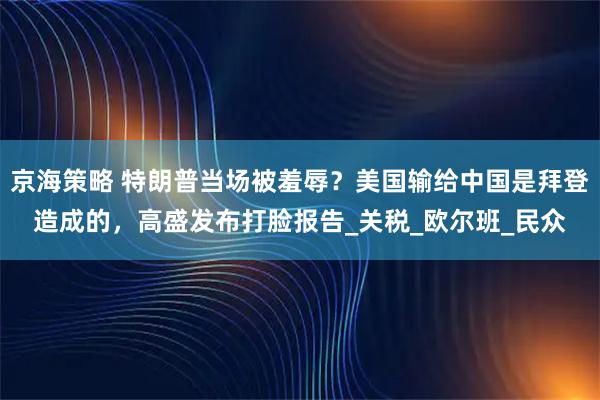 京海策略 特朗普当场被羞辱？美国输给中国是拜登造成的，高盛发布打脸报告_关税_欧尔班_民众