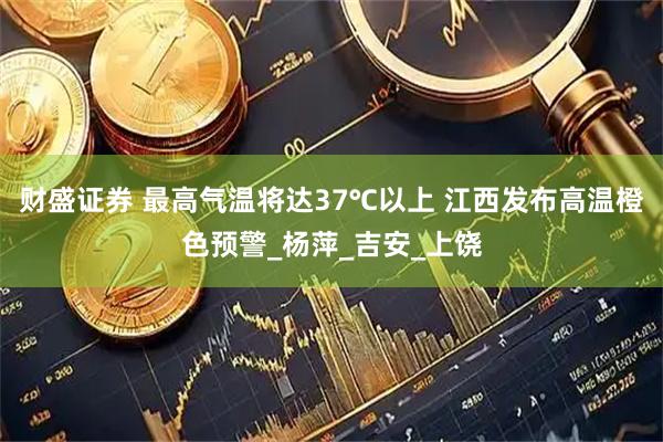 财盛证券 最高气温将达37℃以上 江西发布高温橙色预警_杨萍_吉安_上饶