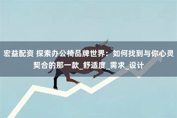 宏益配资 探索办公椅品牌世界：如何找到与你心灵契合的那一款_舒适度_需求_设计