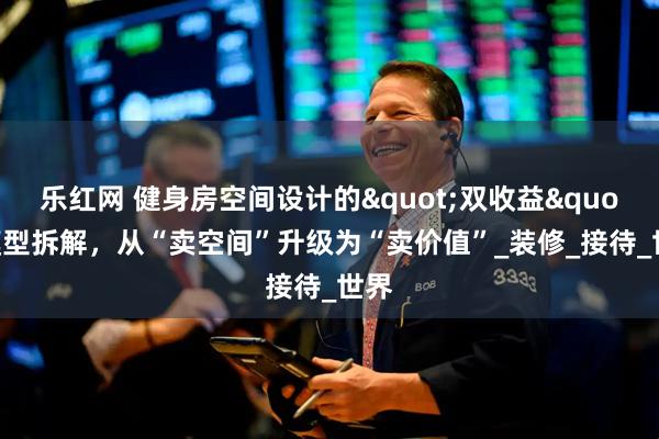 乐红网 健身房空间设计的"双收益"模型拆解，从“卖空间”升级为“卖价值”_装修_接待_世界