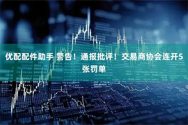 优配配件助手 警告！通报批评！交易商协会连开5张罚单