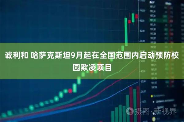 诚利和 哈萨克斯坦9月起在全国范围内启动预防校园欺凌项目
