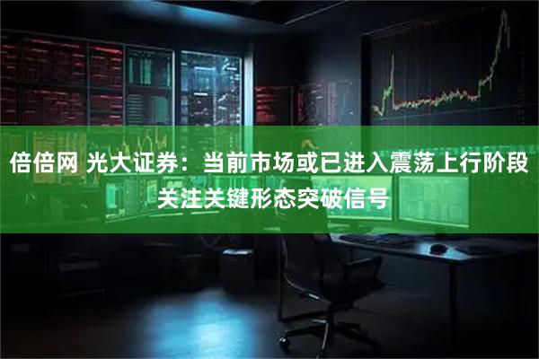 倍倍网 光大证券：当前市场或已进入震荡上行阶段 关注关键形态突破信号