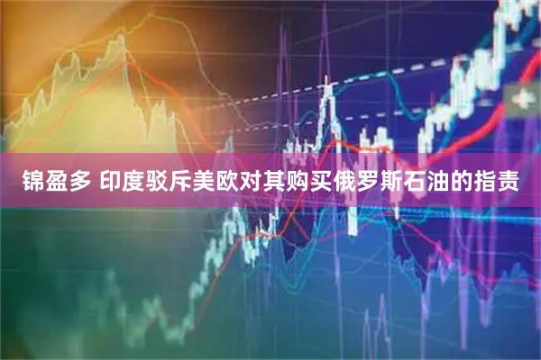 锦盈多 印度驳斥美欧对其购买俄罗斯石油的指责