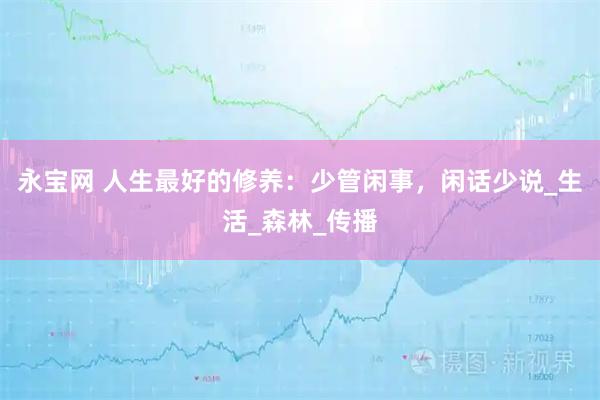 永宝网 人生最好的修养：少管闲事，闲话少说_生活_森林_传播