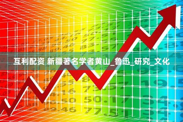 互利配资 新疆著名学者黄山_鲁迅_研究_文化