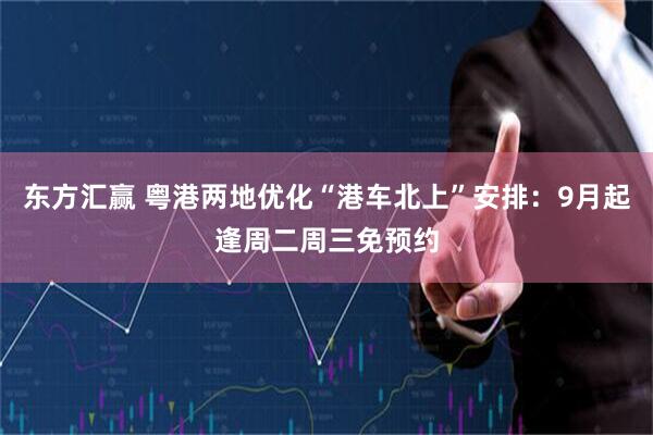 东方汇赢 粤港两地优化“港车北上”安排：9月起逢周二周三免预约
