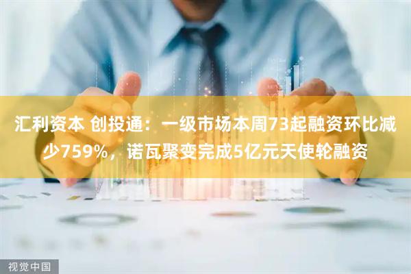 汇利资本 创投通：一级市场本周73起融资环比减少759%，诺瓦聚变完成5亿元天使轮融资