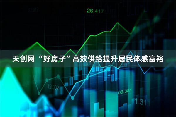 天创网 “好房子”高效供给提升居民体感富裕