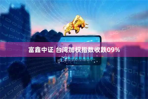 富鑫中证 台湾加权指数收跌09%
