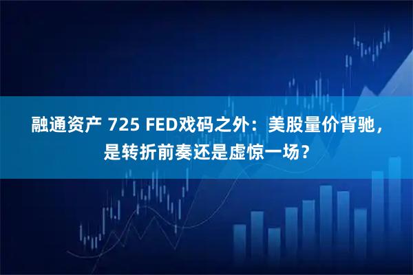 融通资产 725 FED戏码之外：美股量价背驰，是转折前奏还是虚惊一场？