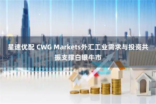星速优配 CWG Markets外汇工业需求与投资共振支撑白银牛市