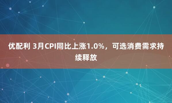 优配利 3月CPI同比上涨1.0%，可选消费需求持续释放