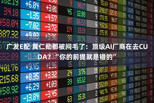 广发E配 黄仁勋都被问毛了：顶级AI厂商在去CUDA？“你的前提就是错的”