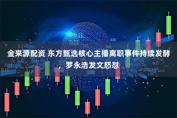 金来源配资 东方甄选核心主播离职事件持续发酵，罗永浩发文怒怼