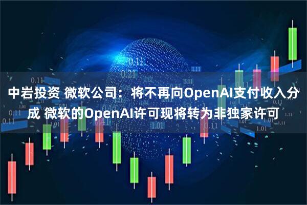 中岩投资 微软公司：将不再向OpenAI支付收入分成 微软的OpenAI许可现将转为非独家许可
