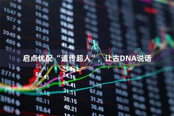 启点优配 “遗传超人”，让古DNA说话