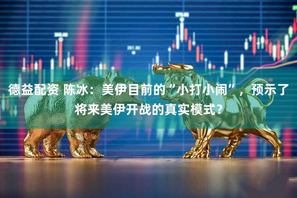 德益配资 陈冰：美伊目前的“小打小闹”，预示了将来美伊开战的真实模式？