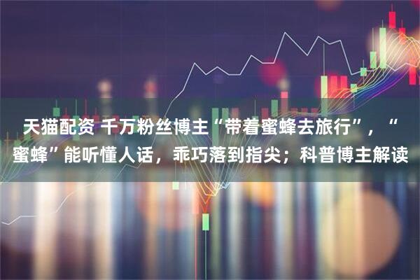 天猫配资 千万粉丝博主“带着蜜蜂去旅行”，“蜜蜂”能听懂人话，乖巧落到指尖；科普博主解读