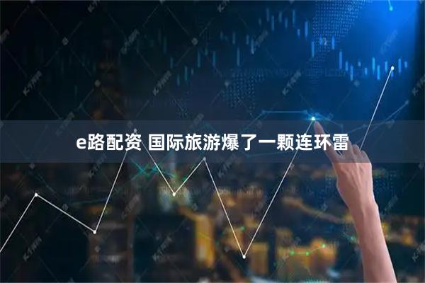 e路配资 国际旅游爆了一颗连环雷