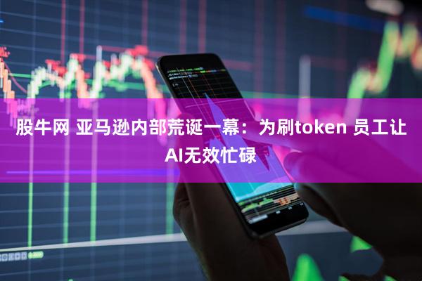 股牛网 亚马逊内部荒诞一幕：为刷token 员工让AI无效忙碌