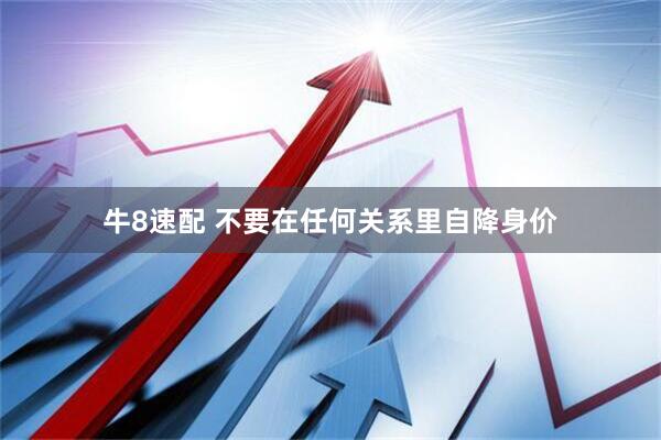 牛8速配 不要在任何关系里自降身价
