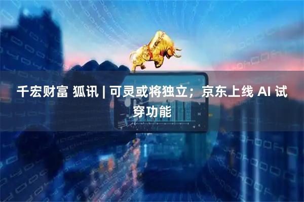 千宏财富 狐讯 | 可灵或将独立；京东上线 AI 试穿功能