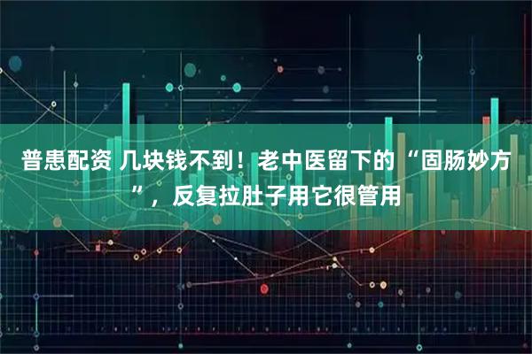 普患配资 几块钱不到！老中医留下的 “固肠妙方”，反复拉肚子用它很管用